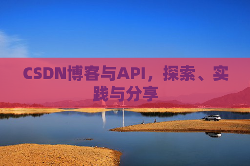 CSDN博客与API,探索、实践与分享